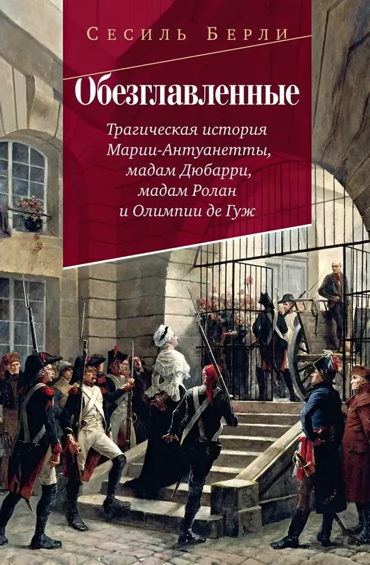 Обезглавленные. Трагическая история Марии-Антуанетты, мадам Дюбарри, мадам Ролан и Олимпии де Гуж. Сесиль Берли