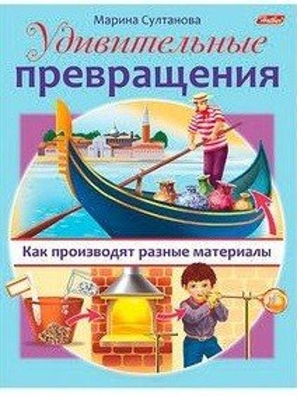 Удивительные превращения. Как производят разные материалы. Марина Султанова.
