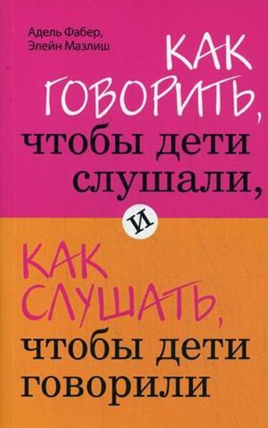 Как говорить, чтобы дети слушали, и как слушать, чтобы дети говорили. Адель Фабер. Элейн Мазлиш