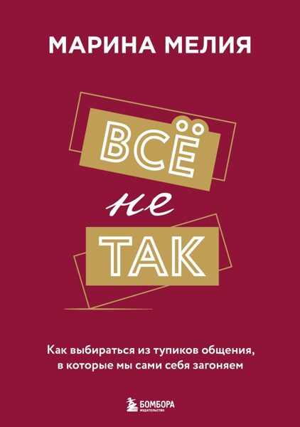 Все не так. Как выбираться из тупиков общения, в которые мы сами себя загоняем. Марина Мелия